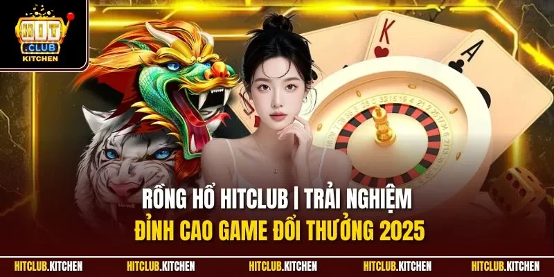 Rồng Hổ Hitclub | Trải Nghiệm Đỉnh Cao Game Đổi Thưởng 2025